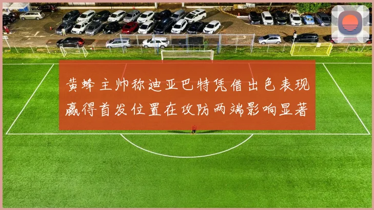 黄蜂主帅称迪亚巴特凭借出色表现赢得首发位置在攻防两端影响显著