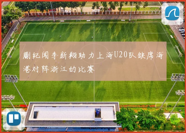 蒯纪闻李新翔助力上海U20队缺席海港对阵浙江的比赛