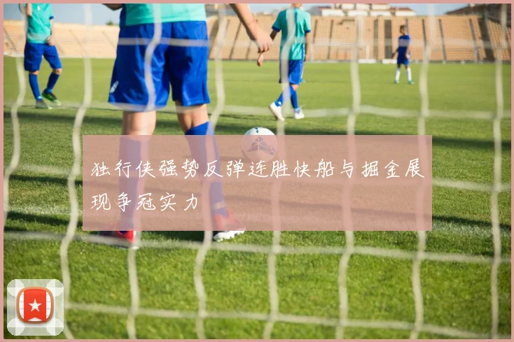独行侠强势反弹连胜快船与掘金展现争冠实力