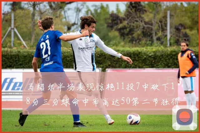 马绍尔半场表现惊艳11投7中砍下18分三分球命中率高达50第二节独得12分