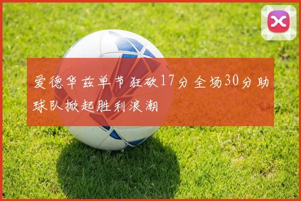 爱德华兹单节狂砍17分全场30分助球队掀起胜利浪潮