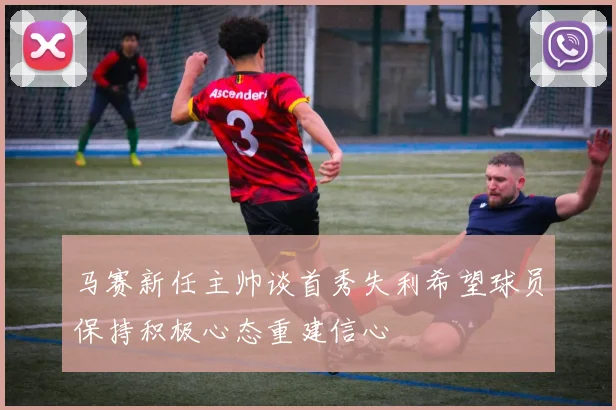 马赛新任主帅谈首秀失利希望球员保持积极心态重建信心