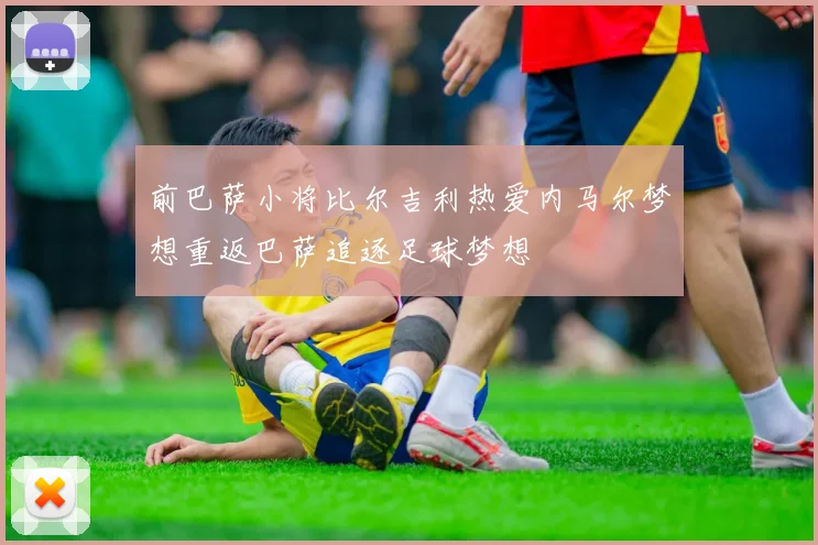 前巴萨小将比尔吉利热爱内马尔梦想重返巴萨追逐足球梦想