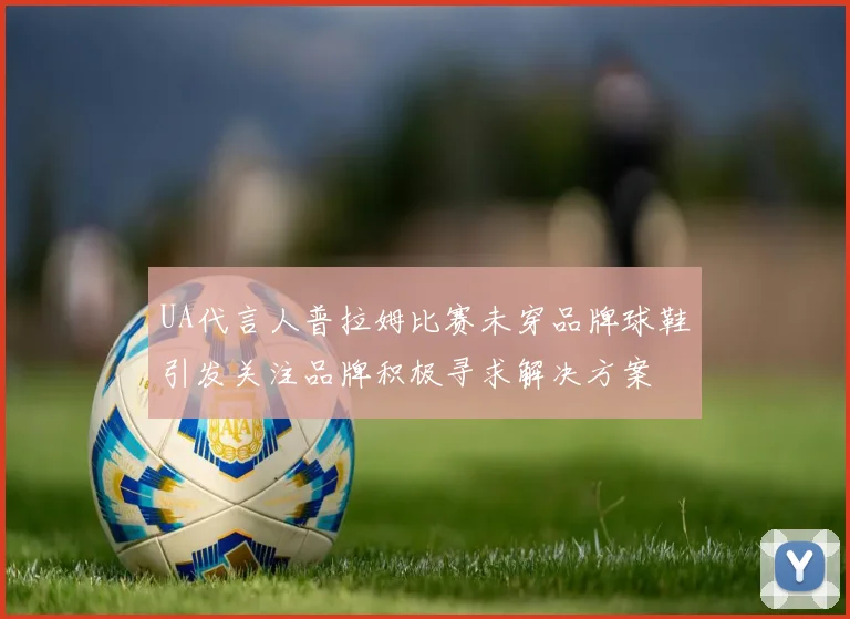 UA代言人普拉姆比赛未穿品牌球鞋引发关注品牌积极寻求解决方案