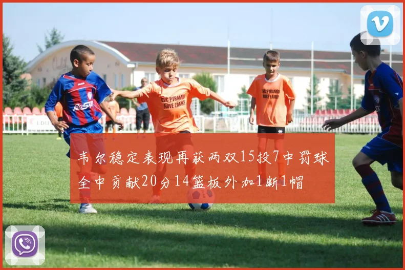 韦尔稳定表现再获两双15投7中罚球全中贡献20分14篮板外加1断1帽