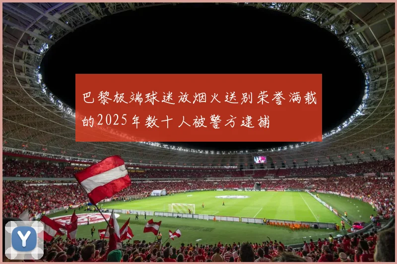 巴黎极端球迷放烟火送别荣誉满载的2025年数十人被警方逮捕