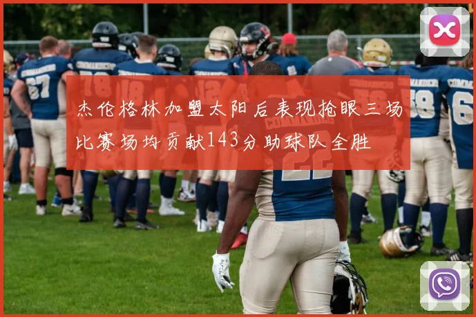 杰伦格林加盟太阳后表现抢眼三场比赛场均贡献143分助球队全胜