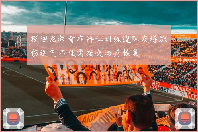 斯坦尼希奇在拜仁训练遭队友塔踩伤运气不佳需接受治疗恢复