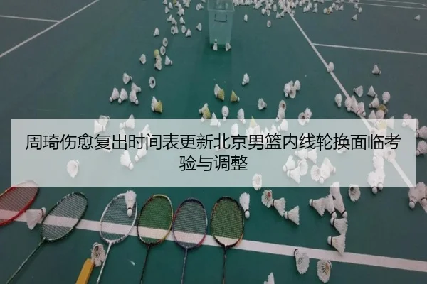 周琦伤愈复出时间表更新北京男篮内线轮换面临考验与调整